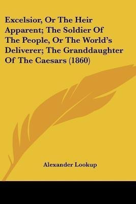 Excelsior, Or The Heir Apparent; The Soldier Of The People, Or The World's Deliverer; The Granddaughter Of The Caesars (1860)(English, Paperback, Lookup Alexander)