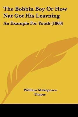 The Bobbin Boy Or How Nat Got His Learning(English, Paperback, Thayer William Makepeace)