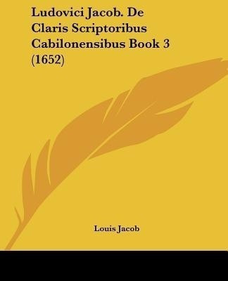 Ludovici Jacob. De Claris Scriptoribus Cabilonensibus Book 3 (1652)(Latin, Paperback, Jacob Louis)