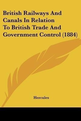 British Railways And Canals In Relation To British Trade And Government Control (1884)(English, Paperback, Hercules)