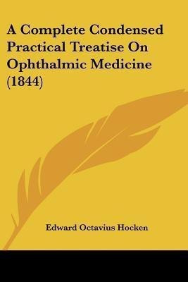 A Complete Condensed Practical Treatise On Ophthalmic Medicine (1844)(English, Paperback, Hocken Edward Octavius)