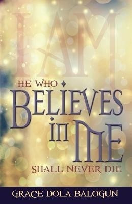 He Who Believes in Me Shall Never Die(English, Paperback, Balogun Grace Dola)
