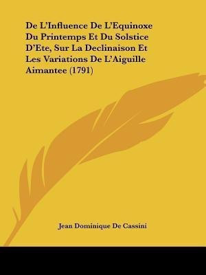De L'Influence De L'Equinoxe Du Printemps Et Du Solstice D'Ete, Sur La Declinaison Et Les Variations De L'Aiguille Aimantee (1791)(English, Paperback, Cassini Jean Dominique De) De L'Influence De L'Equinoxe Du Printemps Et Du Solstice D'Ete, Sur La Declinaison Et Les Variations De L'Aiguille Aimantee (1791)(English, Paperback, Cassini Jean Dominique De)