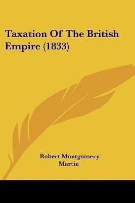 Taxation Of The British Empire (1833)(English, Paperback, Martin Robert Montgomery)