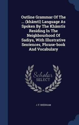Outline Grammar Of The ... (khamti) Language As Spoken By The Khamtis Residing In The Neighbourhood Of Sadiya, With Illustrative Sentences, Phrase-book And Vocabulary(English, Hardcover, Needham J F) Outline Grammar Of The ... (khamti) Language As Spoken By The Khamtis Residing In The Neighbourhood Of Sadiya, With Illustrative Sentences, Phrase-book And Vocabulary(English, Hardcover, Needham J F)