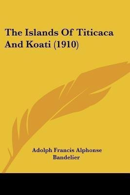 The Islands Of Titicaca And Koati (1910)(English, Paperback, Bandelier Adolph Francis Alphonse)