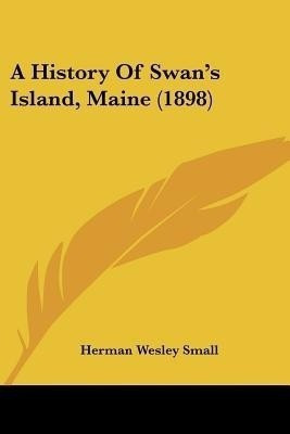 A History Of Swan's Island, Maine (1898)(English, Paperback, Small Herman Wesley)