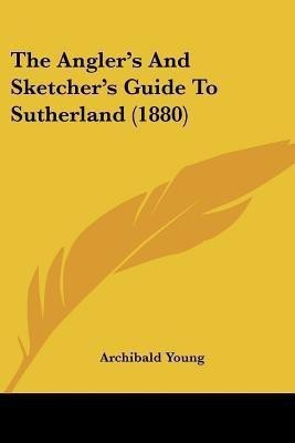 The Angler's And Sketcher's Guide To Sutherland (1880)(English, Paperback, Young Archibald)