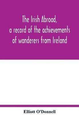 The Irish abroad, a record of the achievements of wanderers from Ireland(English, Paperback, O'Donnell Elliott)