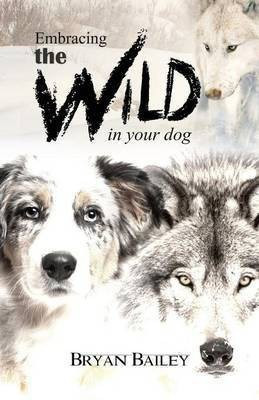 Embracing the Wild in Your Dog, An understanding of the authors of our dog's behavior-nature and the wolf(English, Paperback, Bailey Bryan)