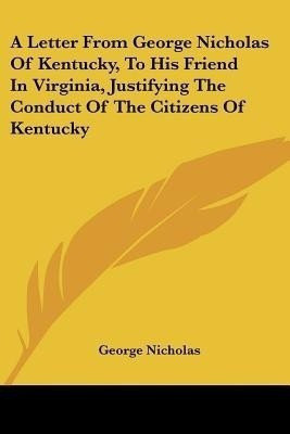 A Letter from George Nicholas of Kentucky, to His Friend in Virginia, Justifying the Conduct of the Citizens of Kentucky(English, Paperback, Nicholas George Dr)