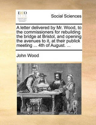 A Letter Delivered by Mr. Wood, to the Commissioners for Rebuilding the Bridge at Bristol, and Opening the Avenues to It, at Their Publick Meeting ... 4th of August. ...(English, Paperback, Wood John Visiting Fellow) A Letter Delivered by Mr. Wood, to the Commissioners for Rebuilding the Bridge at Bristol, and Opening the Avenues to It, at Their Publick Meeting ... 4th of August. ...(English, Paperback, Wood John Visiting Fellow)