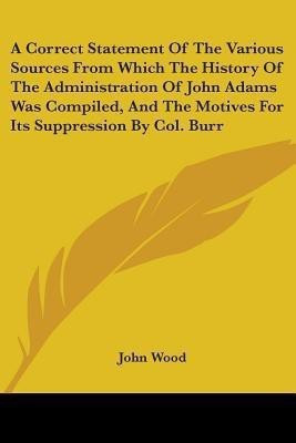 A Correct Statement Of The Various Sources From Which The History Of The Administration Of John Adams Was Compiled, And The Motives For Its Suppression By Col. Burr(English, Paperback, Wood John Visiting Fellow)