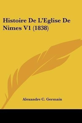 Histoire De L'Eglise De Nimes V1 (1838)(French, Paperback, Germain Alexandre Charles)