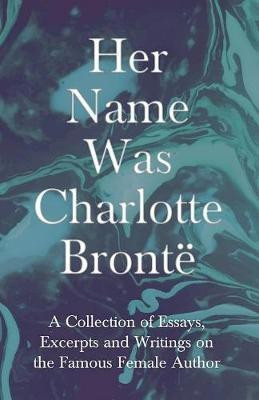Her Name Was Charlotte Bronte; A Collection of Essays, Excerpts and Writings on the Famous Female Author - By G. K . Chesterton, Virginia Woolfe, Mrs Gaskell, Mrs Oliphant and Others(English, Paperback, Various)