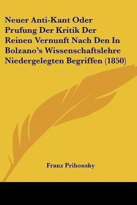 Neuer Anti-Kant Oder Prufung Der Kritik Der Reinen Vernunft Nach Den In Bolzano's Wissenschaftslehre Niedergelegten Begriffen (1850)(German, Paperback, Prihonsky Franz)