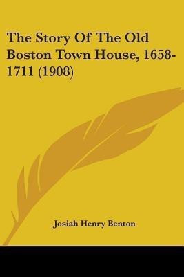 The Story Of The Old Boston Town House, 1658-1711 (1908)(English, Paperback, Benton Josiah Henry)