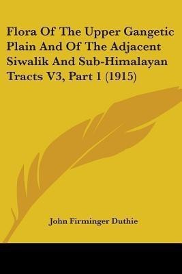 Flora Of The Upper Gangetic Plain And Of The Adjacent Siwalik And Sub-Himalayan Tracts V3, Part 1 (1915)(English, Paperback, Duthie John Firminger)