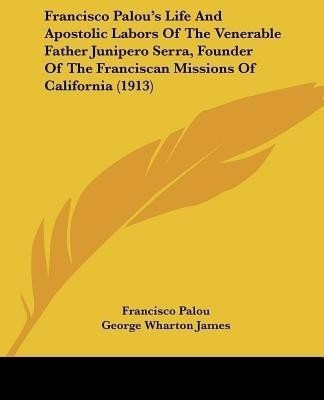 Francisco Palou's Life And Apostolic Labors Of The Venerable Father Junipero Serra, Founder Of The Franciscan Missions Of California (1913)(English, Paperback, Palou Francisco)