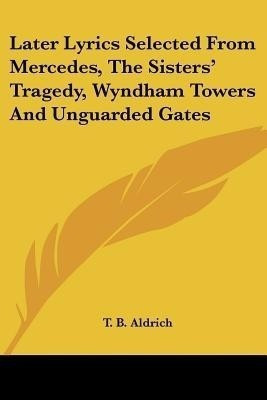 Later Lyrics Selected From Mercedes, The Sisters' Tragedy, Wyndham Towers And Unguarded Gates(English, Paperback, Aldrich T B)