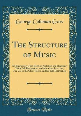 The Structure of Music: An Elementary Text-Book on Notation and Harmony, With Full Illustrations and Abundant Exercises; For Use in the Class-Room, and for Self-Instruction (Classic Reprint)(English, Hardcover, Gow George Coleman)