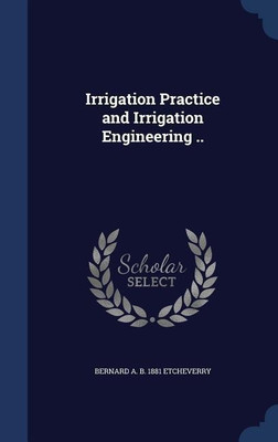 Irrigation Practice and Irrigation Engineering ..(English, Hardcover, Etcheverry Bernard A B 1881)