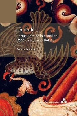 sin titulo. operaciones de lo visual en 2666 de Roberto Bolano(Spanish, Paperback, Kraus Anna)