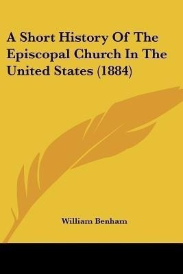 A Short History Of The Episcopal Church In The United States (1884)(English, Paperback, Benham William)