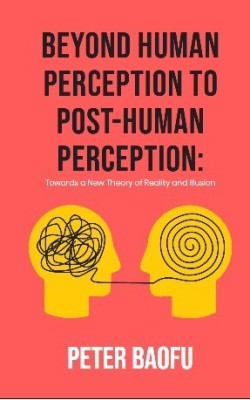 Beyond Human Perception to Post-Human Perception: Towards a New Theory of Reality and Illusion(Hardcover, Peter Baofu)