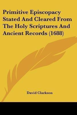 Primitive Episcopacy Stated And Cleared From The Holy Scriptures And Ancient Records (1688)(English, Paperback, Clarkson David)
