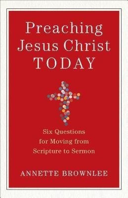 Preaching Jesus Christ Today - Six Questions for Moving from Scripture to Sermon(English, Paperback, Brownlee Annette)