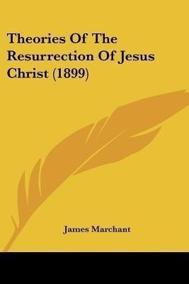 Theories Of The Resurrection Of Jesus Christ (1899)(English, Paperback, Marchant James)