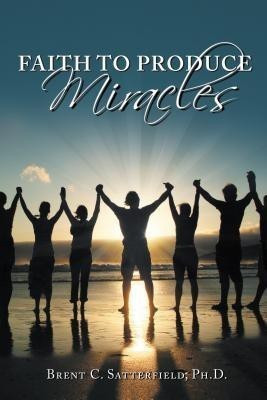 Faith to Produce Miracles(English, Paperback, Satterfield Phd Brent C)