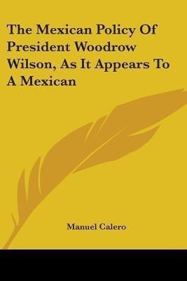 The Mexican Policy Of President Woodrow Wilson, As It Appears To A Mexican(English, Paperback, Calero Manuel)