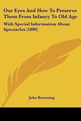Our Eyes And How To Preserve Them From Infancy To Old Age(English, Paperback, Browning John)