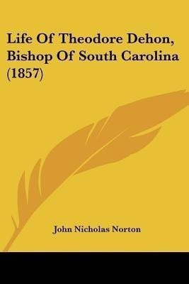Life Of Theodore Dehon, Bishop Of South Carolina (1857)(English, Paperback, Norton John Nicholas)