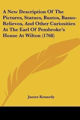 A New Description Of The Pictures, Statues, Bustos, Basso-Relievos, And Other Curiosities At The Earl Of Pembroke's House At Wilton (1768)(English, Paperback, Kennedy James Dr)