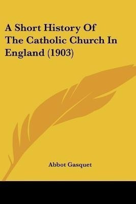 A Short History Of The Catholic Church In England (1903)(English, Paperback, Gasquet Abbot)