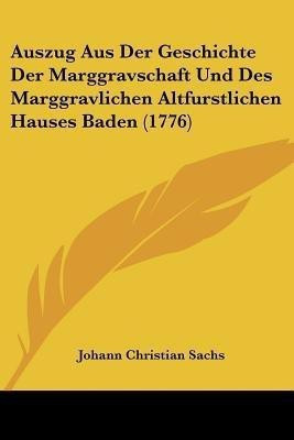 Auszug Aus Der Geschichte Der Marggravschaft Und Des Marggravlichen Altfurstlichen Hauses Baden (1776)(English, Paperback, Sachs Johann Christian)