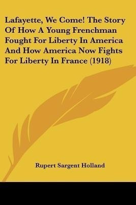 Lafayette, We Come! The Story Of How A Young Frenchman Fought For Liberty In America And How America Now Fights For Liberty In France (1918)(English, Paperback, Holland Rupert Sargent) Lafayette, We Come! The Story Of How A Young Frenchman Fought For Liberty In America And How America Now Fights For Liberty In France (1918)(English, Paperback, Holland Rupert Sargent)
