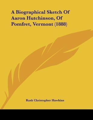 A Biographical Sketch Of Aaron Hutchinson, Of Pomfret, Vermont (1888)(English, Paperback, Hawkins Rush Christopher)