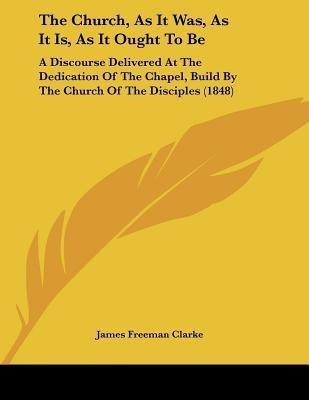 The Church, As It Was, As It Is, As It Ought To Be(English, Paperback, Clarke James Freeman)