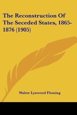 The Reconstruction Of The Seceded States, 1865-1876 (1905)(English, Paperback, Fleming Walter Lynwood)