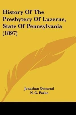History Of The Presbytery Of Luzerne, State Of Pennsylvania (1897)(English, Paperback, Osmond Jonathan)