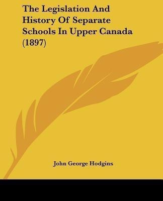 The Legislation And History Of Separate Schools In Upper Canada (1897)(English, Paperback, Hodgins John George)