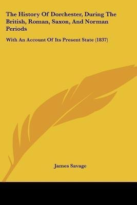 The History Of Dorchester, During The British, Roman, Saxon, And Norman Periods(English, Paperback, Savage James)