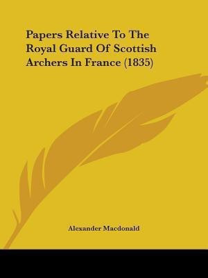 Papers Relative To The Royal Guard Of Scottish Archers In France (1835)(English, Paperback, MacDonald Alexander)