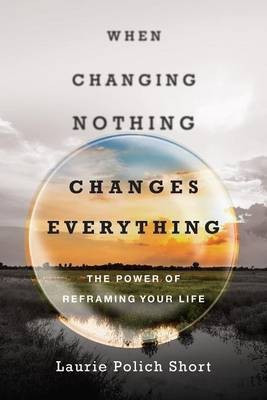 When Changing Nothing Changes Everything - The Power of Reframing Your Life(English, Paperback, Short Laurie Polich)
