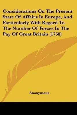Considerations On The Present State Of Affairs In Europe, And Particularly With Regard To The Number Of Forces In The Pay Of Great Britain (1730)(English, Paperback, Anonymous Anonymous)