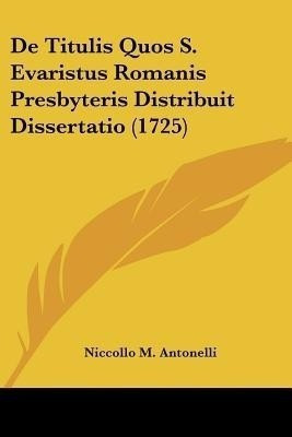 De Titulis Quos S. Evaristus Romanis Presbyteris Distribuit Dissertatio (1725)(Latin, Paperback, Antonelli Niccollo M)